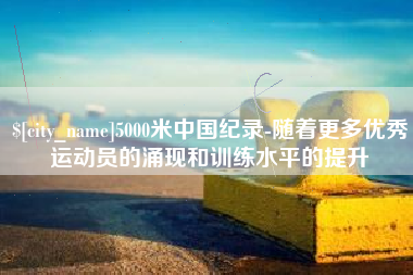 桓台5000米中国纪录-随着更多优秀运动员的涌现和训练水平的提升