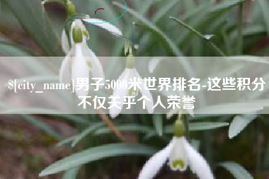 桓台男子5000米世界排名-这些积分不仅关乎个人荣誉