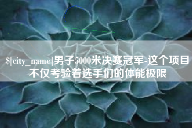 桓台男子5000米决赛冠军-这个项目不仅考验着选手们的体能极限