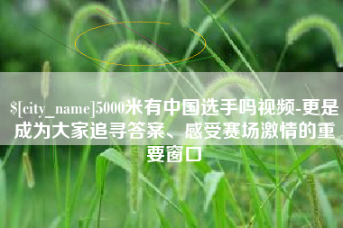 桓台5000米有中国选手吗视频-更是成为大家追寻答案、感受赛场激情的重要窗口