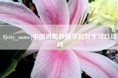桓台中国消防救援学院女生可以读吗