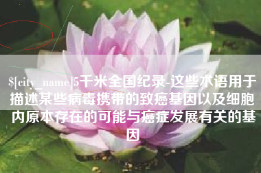桓台5千米全国纪录-这些术语用于描述某些病毒携带的致癌基因以及细胞内原本存在的可能与癌症发展有关的基因