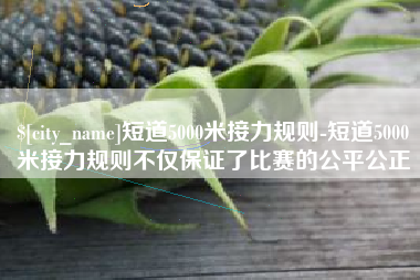 桓台短道5000米接力规则-短道5000米接力规则不仅保证了比赛的公平公正
