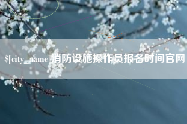 桓台消防设施操作员报名时间官网