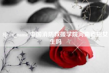 桓台中国消防救援学院河南省招女生吗