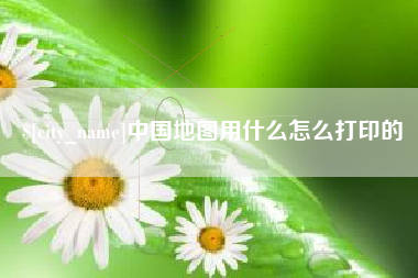 桓台中国地图用什么怎么打印的