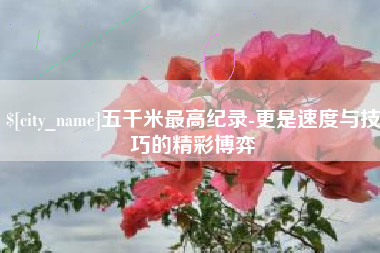 桓台五千米最高纪录-更是速度与技巧的精彩博弈