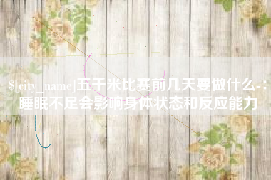 桓台五千米比赛前几天要做什么-：睡眠不足会影响身体状态和反应能力