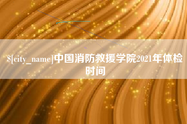桓台中国消防救援学院2021年体检时间