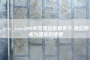桓台5000米世界冠军是多少-他们将成为国家的骄傲