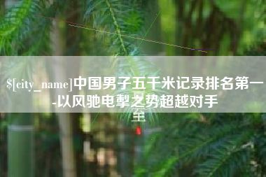 桓台中国男子五千米记录排名第一-以风驰电掣之势超越对手