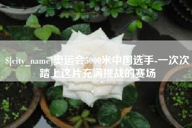 桓台奥运会5000米中国选手-一次次踏上这片充满挑战的赛场