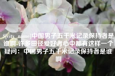 桓台中国男子五千米记录保持者是谁啊-许多田径爱好者心中都有这样一个疑问：中国男子五千米记录保持者是谁啊