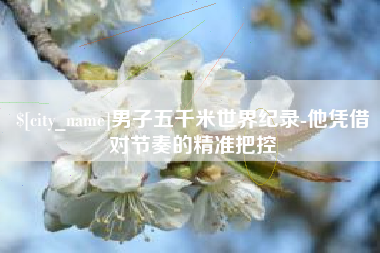 桓台男子五千米世界纪录-他凭借对节奏的精准把控