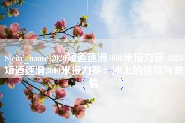桓台2020短道速滑3000米接力赛-2020短道速滑3000米接力赛：冰上的速度与激情