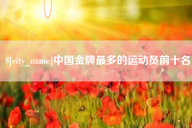 桓台中国金牌最多的运动员前十名