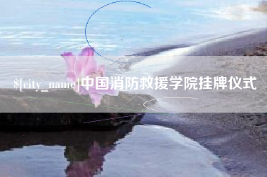 桓台中国消防救援学院挂牌仪式