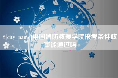 桓台中国消防救援学院报考条件政审能通过吗
